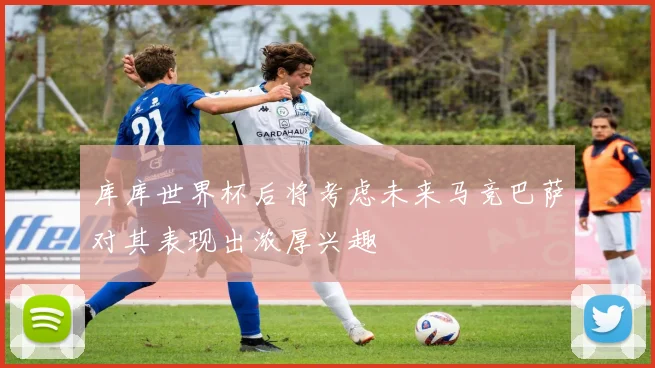 库库世界杯后将考虑未来马竞巴萨对其表现出浓厚兴趣