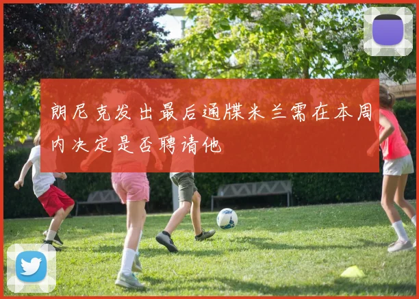 朗尼克发出最后通牒米兰需在本周内决定是否聘请他