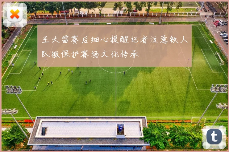 王大雷赛后细心提醒记者注意铁人队徽保护赛场文化传承