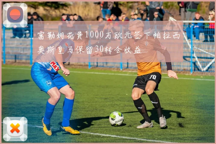 富勒姆花费1000万欧元签下帕拉西奥斯皇马保留30转会收益