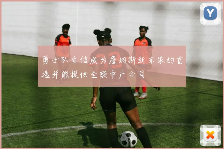 勇士队自信成为詹姆斯新东家的首选并能提供全额中产合同