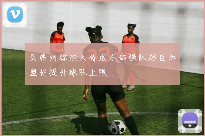 贝弗利称热火将成东部强队超巨加盟将提升球队上限