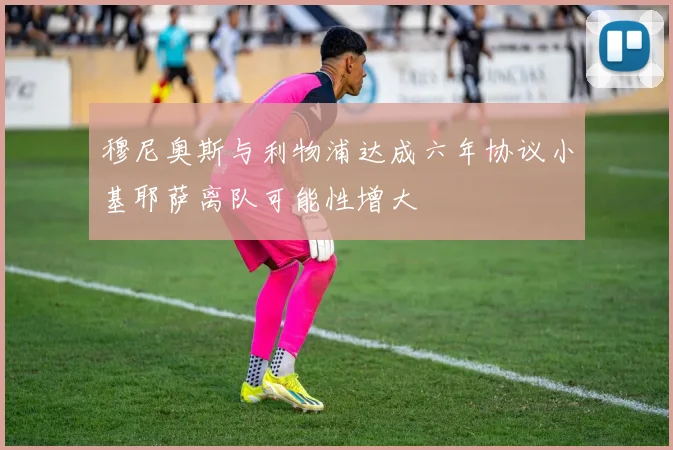 穆尼奥斯与利物浦达成六年协议小基耶萨离队可能性增大