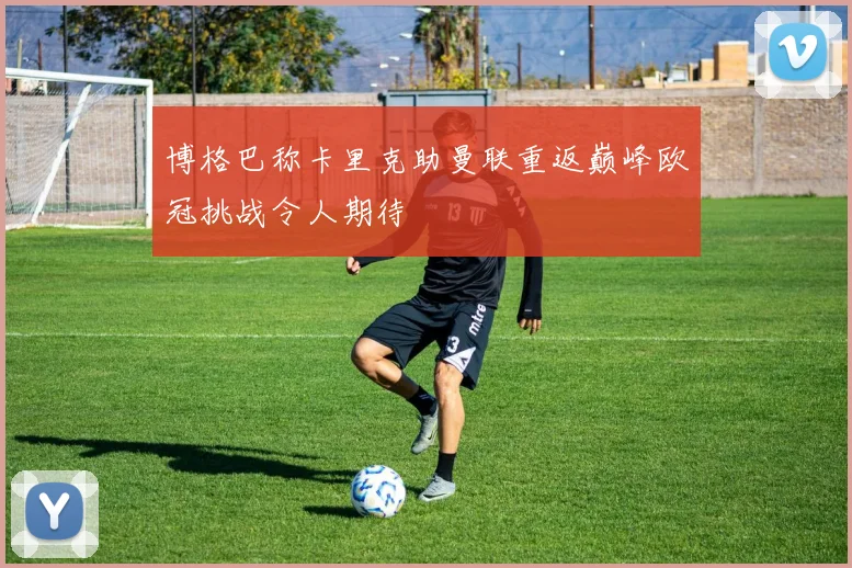 博格巴称卡里克助曼联重返巅峰欧冠挑战令人期待
