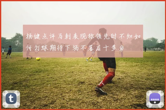 杨健点评马刺表现称领先时不知如何打球期待下场不落后十多分
