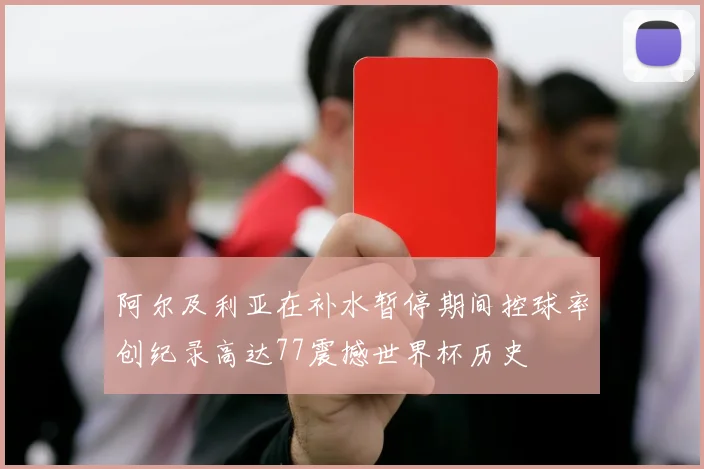 阿尔及利亚在补水暂停期间控球率创纪录高达77震撼世界杯历史