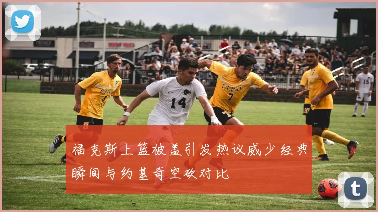 福克斯上篮被盖引发热议威少经典瞬间与约基奇空砍对比