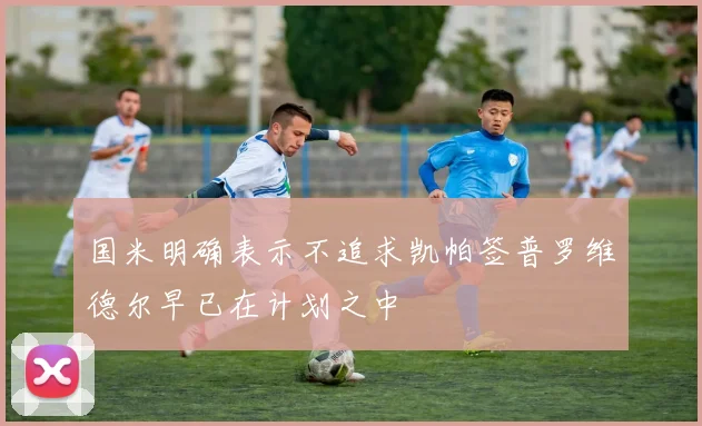 国米明确表示不追求凯帕签普罗维德尔早已在计划之中