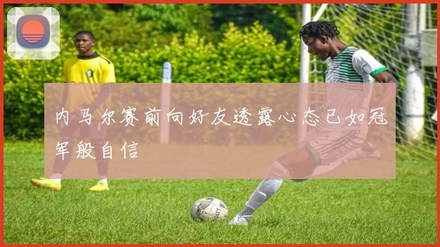 内马尔赛前向好友透露心态已如冠军般自信