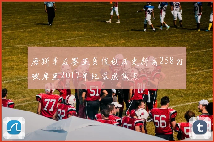 唐斯季后赛正负值创历史新高258打破库里2017年纪录成焦点