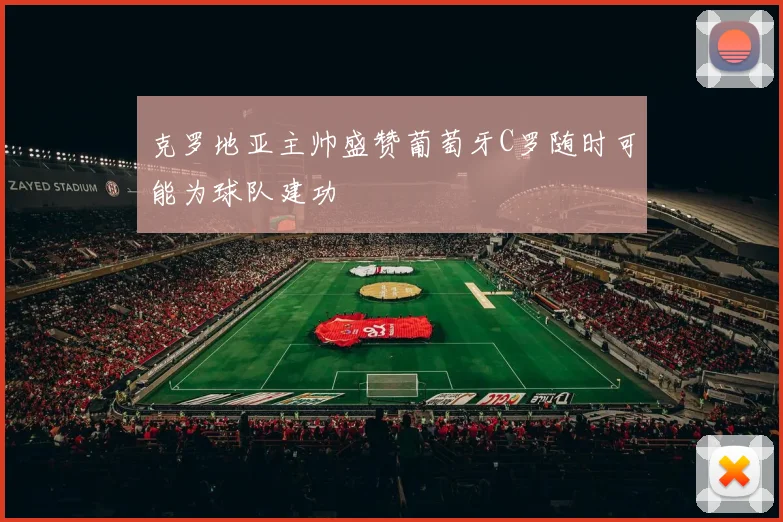 克罗地亚主帅盛赞葡萄牙C罗随时可能为球队建功